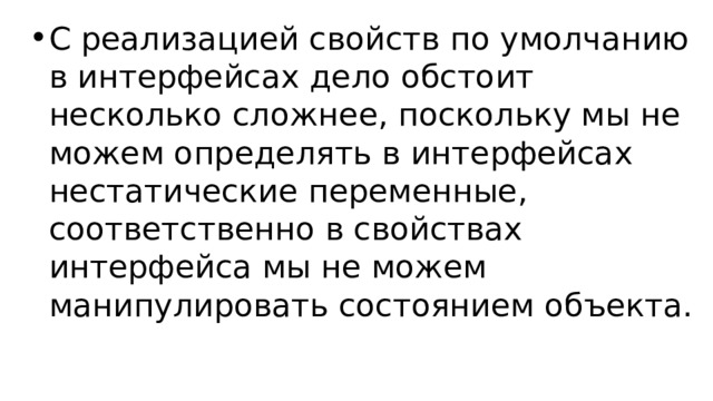 С реализацией свойств по умолчанию в интерфейсах дело обстоит несколько сложнее, поскольку мы не можем определять в интерфейсах нестатические переменные, соответственно в свойствах интерфейса мы не можем манипулировать состоянием объекта. 