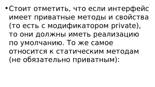 Стоит отметить, что если интерфейс имеет приватные методы и свойства (то есть с модификатором private), то они должны иметь реализацию по умолчанию. То же самое относится к статическим методам (не обязательно приватным): 