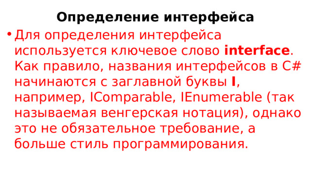 Определение интерфейса Для определения интерфейса используется ключевое слово  interface . Как правило, названия интерфейсов в C# начинаются с заглавной буквы  I , например, IComparable, IEnumerable (так называемая венгерская нотация), однако это не обязательное требование, а больше стиль программирования. 