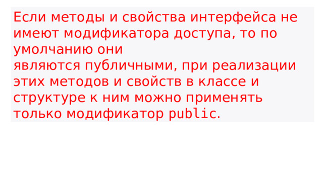 Если методы и свойства интерфейса не имеют модификатора доступа, то по умолчанию они являются публичными, при реализации этих методов и свойств в классе и структуре к ним можно применять только модификатор  public .  