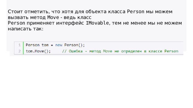 Стоит отметить, что хотя для объекта класса  Person  мы можем вызвать метод  Move  - ведь класс  Person  применяет интерфейс  IMovable , тем не менее мы не можем написать так:  