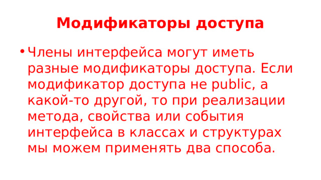 Модификаторы доступа Члены интерфейса могут иметь разные модификаторы доступа. Если модификатор доступа не public, а какой-то другой, то при реализации метода, свойства или события интерфейса в классах и структурах мы можем применять два способа. 