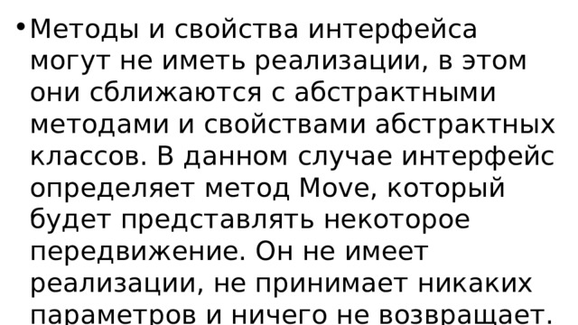 Методы и свойства интерфейса могут не иметь реализации, в этом они сближаются с абстрактными методами и свойствами абстрактных классов. В данном случае интерфейс определяет метод Move, который будет представлять некоторое передвижение. Он не имеет реализации, не принимает никаких параметров и ничего не возвращает.  