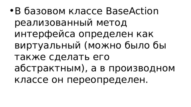 В базовом классе BaseAction реализованный метод интерфейса определен как виртуальный (можно было бы также сделать его абстрактным), а в производном классе он переопределен. 