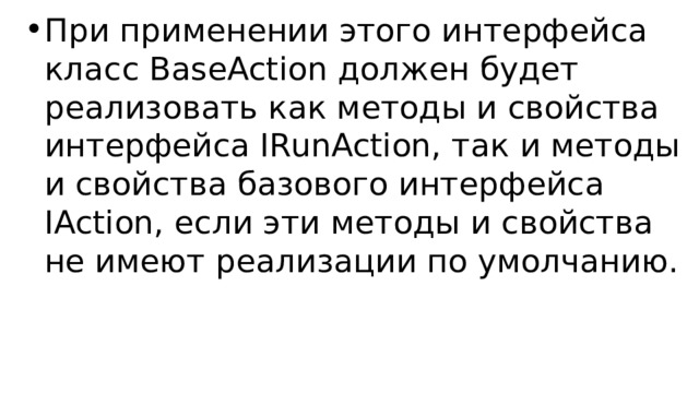При применении этого интерфейса класс BaseAction должен будет реализовать как методы и свойства интерфейса IRunAction, так и методы и свойства базового интерфейса IAction, если эти методы и свойства не имеют реализации по умолчанию. 