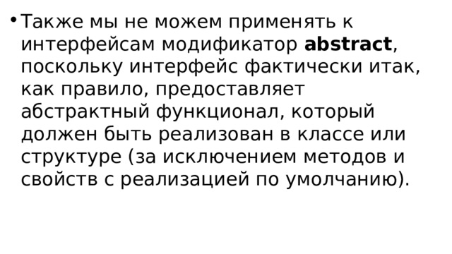 Также мы не можем применять к интерфейсам модификатор  abstract , поскольку интерфейс фактически итак, как правило, предоставляет абстрактный функционал, который должен быть реализован в классе или структуре (за исключением методов и свойств с реализацией по умолчанию). 