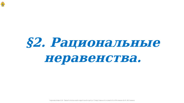 §2. Рациональные неравенства.  Черноволова Е.В. Севастопольский кадетский корпус Следственного комитета РФ имени В.И. Истомина  