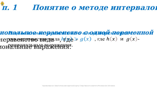 п. 1 Понятие о методе интервалов Рациональное неравенство с одной переменной –   это неравенство вида  , где - рациональные выражения. Черноволова Е.В. Севастопольский кадетский корпус Следственного комитета РФ имени В.И. Истомина 
