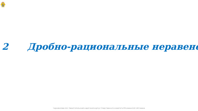 п. 2 Дробно-рациональные неравенства Черноволова Е.В. Севастопольский кадетский корпус Следственного комитета РФ имени В.И. Истомина 