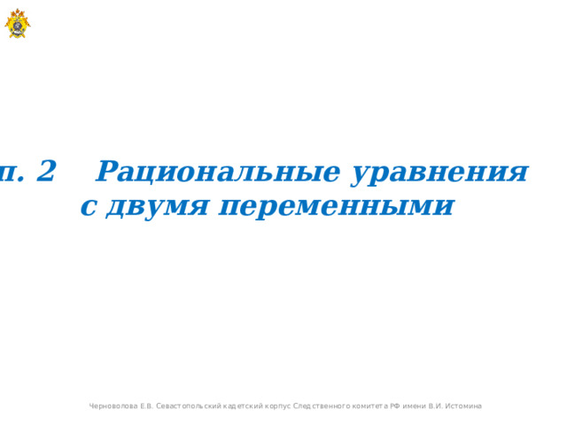 п. 2 Рациональные уравнения с двумя переменными Черноволова Е.В. Севастопольский кадетский корпус Следственного комитета РФ имени В.И. Истомина  