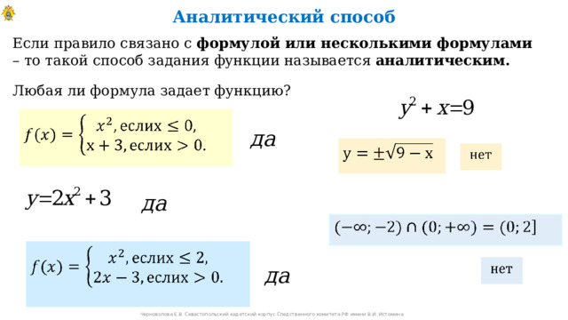 Аналитический способ Если правило связано с формулой или несколькими формулами – то такой способ задания функции называется аналитическим. Любая ли формула задает функцию?              Черноволова Е.В. Севастопольский кадетский корпус Следственного комитета РФ имени В.И. Истомина 6 