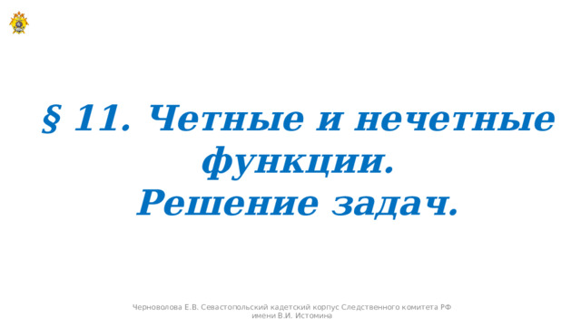 § 11. Четные и нечетные функции. Решение задач. Черноволова Е.В. Севастопольский кадетский корпус Следственного комитета РФ имени В.И. Истомина 10 