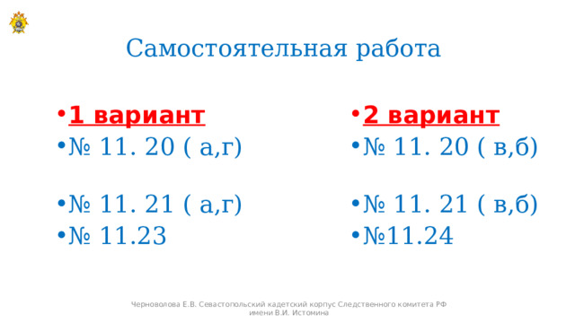 Самостоятельная работа 1 вариант № 11. 20 ( а,г) № 11. 21 ( а,г) № 11.23 2 вариант № 11. 20 ( в,б) № 11. 21 ( в,б) № 11.24    Черноволова Е.В. Севастопольский кадетский корпус Следственного комитета РФ имени В.И. Истомина 