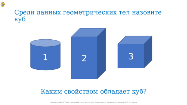 Среди данных геометрических тел назовите куб 2 3 1 Каким свойством обладает куб? Черноволова Е.В. Севастопольский кадетский корпус Следственного комитета РФ имени В.И. Истомина 