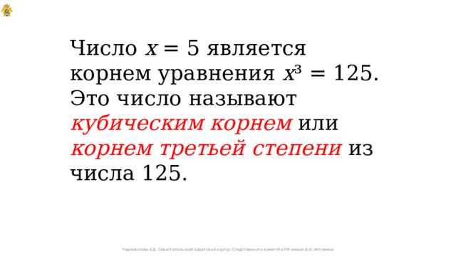 Число х = 5 является корнем уравнения х ³ = 125. Это число называют кубическим корнем или корнем третьей степени из числа 125. Черноволова Е.В. Севастопольский кадетский корпус Следственного комитета РФ имени В.И. Истомина 