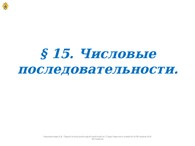 § 15. Числовые последовательности. Черноволова Е.В. Севастопольский кадетский корпус Следственного комитета РФ имени В.И. Истомина  