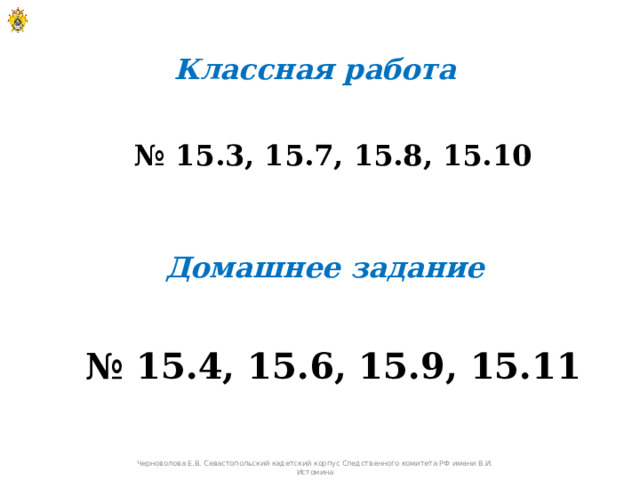 Классная работа № 15.3, 15.7, 15.8, 15.10 Домашнее задание № 15.4, 15.6, 15.9, 15.11 Черноволова Е.В. Севастопольский кадетский корпус Следственного комитета РФ имени В.И. Истомина 