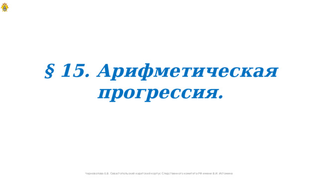 § 15. Арифметическая прогрессия.  Черноволова Е.В. Севастопольский кадетский корпус Следственного комитета РФ имени В.И. Истомина  