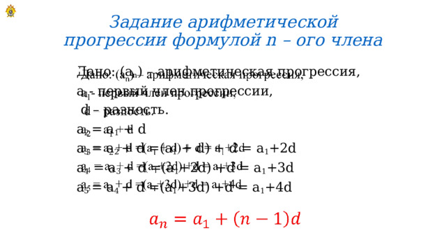 Задание арифметической прогрессии формулой n – ого члена Дано: (а n ) – арифметическая прогрессия,   a 1 - первый член прогрессии,  d – разность. a 2 = a 1 + d a 3 = a 2 + d =(a 1 + d) + d = a 1 +2d a 4 = a 3 + d =(a 1 +2d) +d = a 1 +3d a 5 = a 4 + d =(a 1 +3d) +d = a 1 +4d   