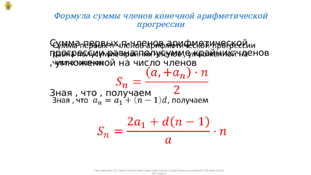 Формула суммы членов конечной арифметической прогрессии   Сумма первых п-членов арифметической прогрессии равна полусумме крайних членов , умноженной на число членов   Зная , что , получаем Черноволова Е.В. Севастопольский кадетский корпус Следственного комитета РФ имени В.И. Истомина 