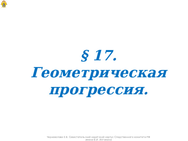 § 17. Геометрическая прогрессия. Черноволова Е.В. Севастопольский кадетский корпус Следственного комитета РФ имени В.И. Истомина  