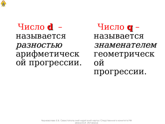  Число d  –  называется разностью арифметической прогрессии.   Число q – называется знаменателем геометрической прогрессии. Черноволова Е.В. Севастопольский кадетский корпус Следственного комитета РФ имени В.И. Истомина 