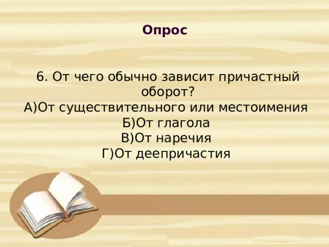 Опрос            6. От чего обычно зависит причастный оборот?  А)От существительного или местоимения  Б)От глагола  В)От наречия  Г)От деепричастия      