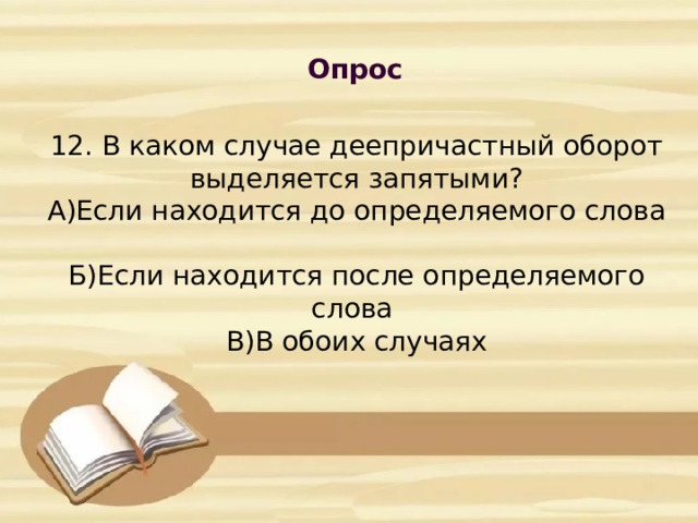 Опрос            12. В каком случае деепричастный оборот выделяется запятыми?  А)Если находится до определяемого слова  Б)Если находится после определяемого слова  В)В обоих случаях      