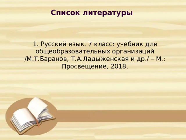 Список литературы           1. Русский язык. 7 класс: учебник для общеобразовательных организаций /М.Т.Баранов, Т.А.Ладыженская и др./ – М.: Просвещение, 2018.       