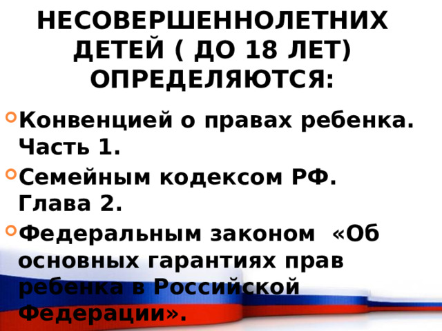   Права несовершеннолетних детей ( до 18 лет) определяются:   Конвенцией о правах ребенка. Часть 1. Семейным кодексом РФ. Глава 2. Федеральным законом «Об основных гарантиях прав ребенка в Российской Федерации». 