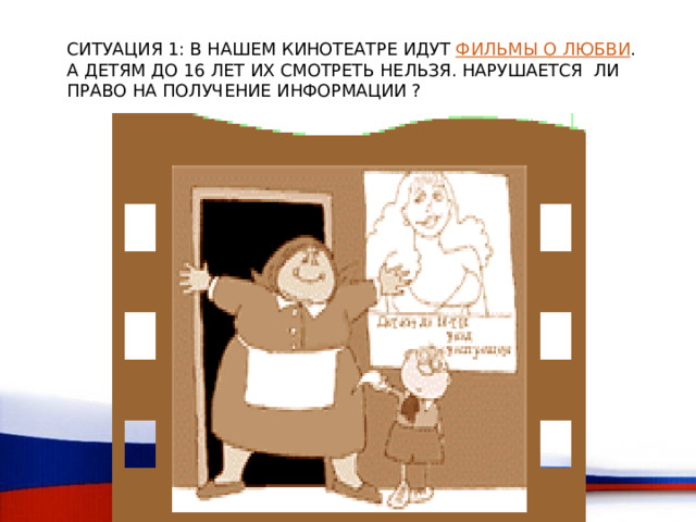 СИТУАЦИЯ 1: В НАШЕМ КИНОТЕАТРЕ ИДУТ ФИЛЬМЫ О ЛЮБВИ . А ДЕТЯМ ДО 16 ЛЕТ ИХ СМОТРЕТЬ НЕЛЬЗЯ. НАРУШАЕТСЯ ЛИ ПРАВО НА ПОЛУЧЕНИЕ ИНФОРМАЦИИ ?  