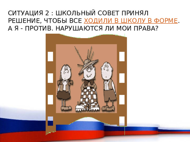 СИТУАЦИЯ 2 : ШКОЛЬНЫЙ СОВЕТ ПРИНЯЛ РЕШЕНИЕ, ЧТОБЫ ВСЕ ХОДИЛИ В ШКОЛУ В ФОРМЕ . А Я - ПРОТИВ. НАРУШАЮТСЯ ЛИ МОИ ПРАВА? 