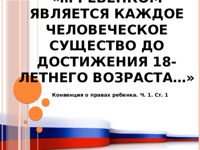 «… ребенком является каждое человеческое существо до достижения 18- летнего возраста…» Конвенция о правах ребенка. Ч. 1. Ст. 1 