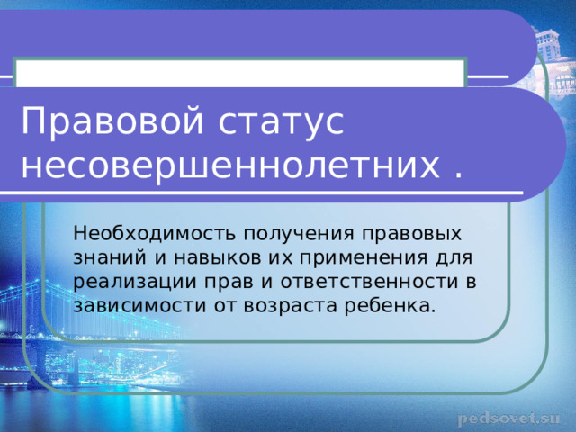 Правовой статус несовершеннолетних . Необходимость получения правовых знаний и навыков их применения для реализации прав и ответственности в зависимости от возраста ребенка. 