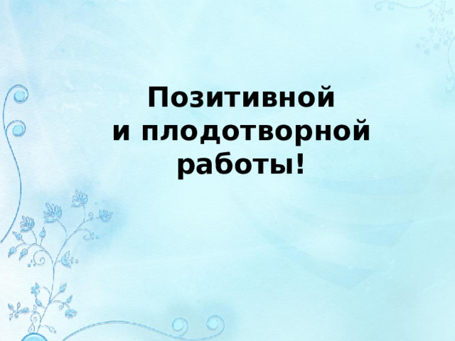Позитивной  и плодотворной работы! 