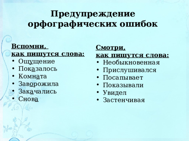 Предупреждение  орфографических ошибок Вспомни, как пишутся слова: Ощ у щение Пок а залось Комн а та Зав о рожила Зак а чались Снов а  Смотри, как пишутся слова: Необыкновенная Прислушивался Посапывает Показывали Увидел Застенчивая   