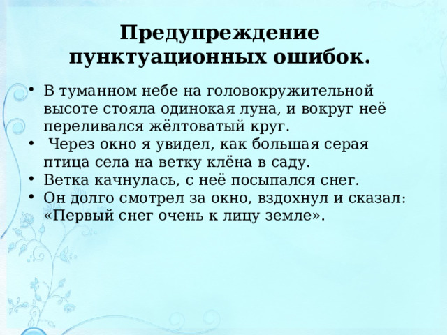 Предупреждение  пунктуационных ошибок. В туманном небе на головокружительной высоте стояла одинокая луна, и вокруг неё переливался жёлтоватый круг.  Через окно я увидел, как большая серая птица села на ветку клёна в саду. Ветка качнулась, с неё посыпался снег. Он долго смотрел за окно, вздохнул и сказал: «Первый снег очень к лицу земле».  