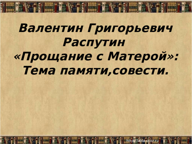 Валентин Григорьевич Распутин  «Прощание с М атерой»:  Тема памяти,совести.    
