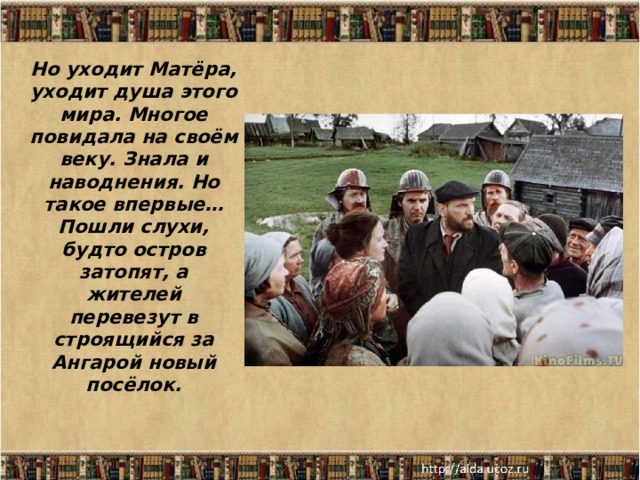 Но уходит Матёра, уходит душа этого мира. Многое повидала на своём веку. Знала и наводнения. Но такое впервые… Пошли слухи, будто остров затопят, а жителей перевезут в строящийся за Ангарой новый посёлок.   