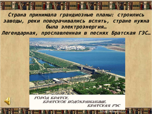 Страна принимала грандиозные планы: строились заводы, реки поворачивались вспять, стране нужна была электроэнергия…  Легендарная, прославленная в песнях Братская ГЭС… 