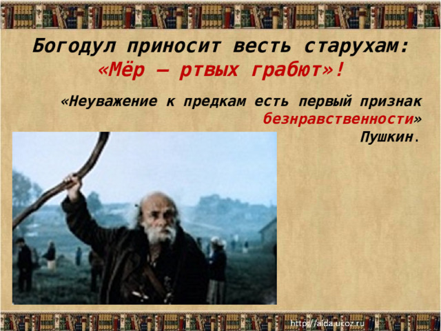 Богодул приносит весть старухам: «Мёр – ртвых грабют»! «Неуважение к предкам есть первый признак безнравственности »  Пушкин . 