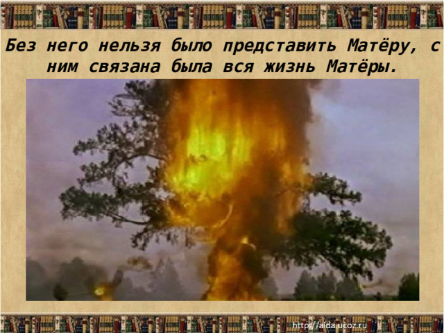 Без него нельзя было представить Матёру, с ним связана была вся жизнь Матёры. 
