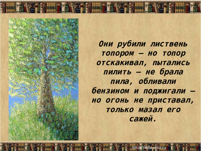 Они рубили листвень топором – но топор отскакивал, пытались пилить – не брала пила, обливали бензином и поджигали – но огонь не приставал, только мазал его сажей. 