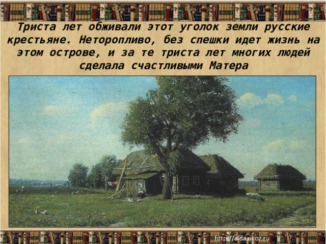 Триста лет обживали этот уголок земли русские крестьяне. Неторопливо, без спешки идет жизнь на этом острове, и за те триста лет многих людей сделала счастливыми Матера   