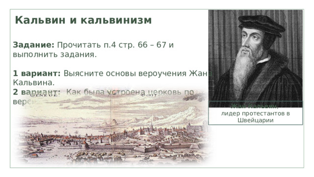 Кальвин и кальвинизм Задание: Прочитать п.4 стр. 66 – 67 и выполнить задания. 1 вариант: Выясните основы вероучения Жана Кальвина. 2 вариант: Как была устроена церковь по версии Кальвина. Жан Кальвин , лидер протестантов в Швейцарии 