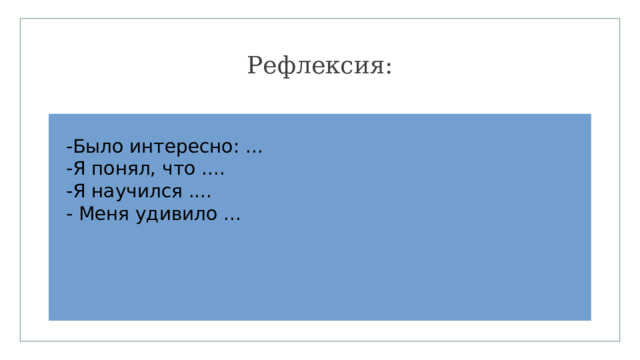 Рефлексия: -Было интересно: ... -Я понял, что .... -Я научился .... - Меня удивило ... 