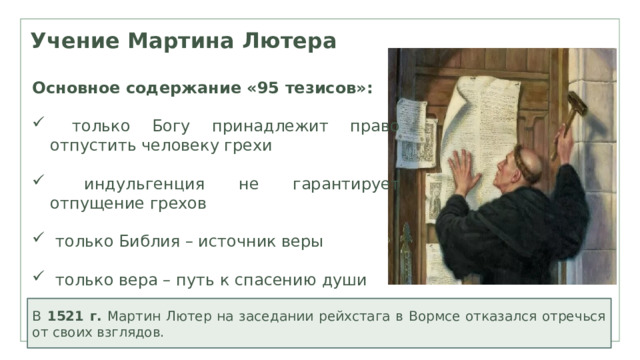 Учение Мартина Лютера Основное содержание «95 тезисов»:   только Богу принадлежит право отпустить человеку грехи  индульгенция не гарантирует отпущение грехов  только Библия – источник веры  только вера – путь к спасению души В 1521 г. Мартин Лютер на заседании рейхстага в Вормсе отказался отречься от своих взглядов. 