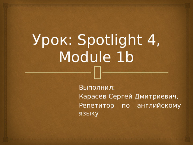 Урок: Spotlight 4, Module 1b Выполнил: Карасев Сергей Дмитриевич, Репетитор по английскому языку 