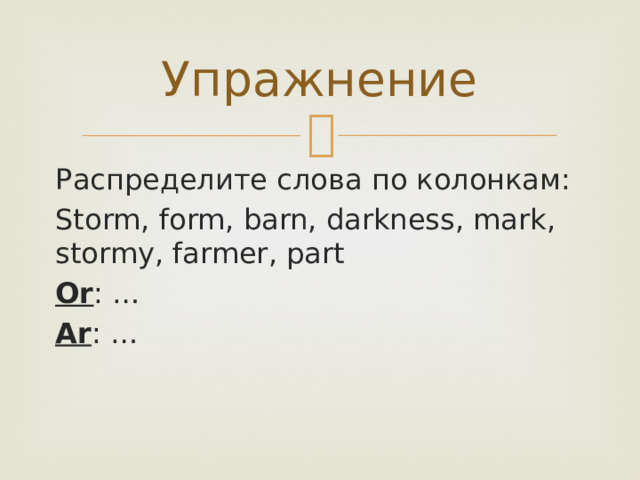 Упражнение Распределите слова по колонкам: Storm, form, barn, darkness, mark, stormy, farmer, part Or : … Ar : … 