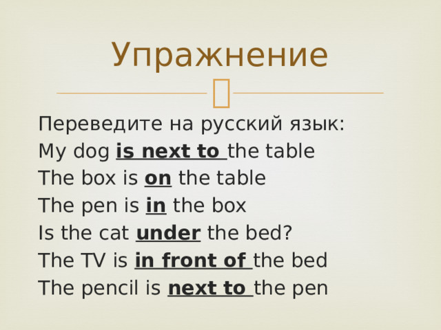 Упражнение Переведите на русский язык: My dog is next to the table The box is on the table The pen is in the box Is the cat under the bed? The TV is in front of the bed The pencil is next to the pen 